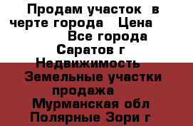 Продам участок​ в черте города › Цена ­ 500 000 - Все города, Саратов г. Недвижимость » Земельные участки продажа   . Мурманская обл.,Полярные Зори г.